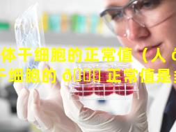 人体干细胞的正常值（人 🦈 体干细胞的 🕊 正常值是多少）